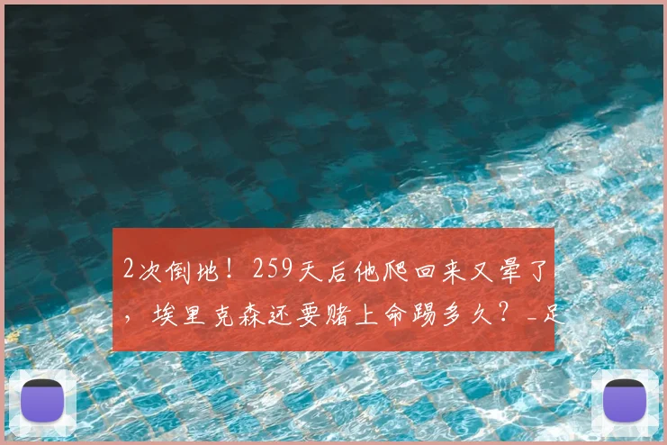 2次倒地！259天后他爬回来又晕了，埃里克森还要赌上命踢多久？_足球_丹麦_意识