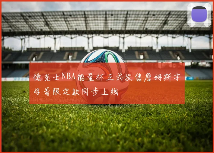 德克士NBA能量杯正式发售詹姆斯字母哥限定款同步上线