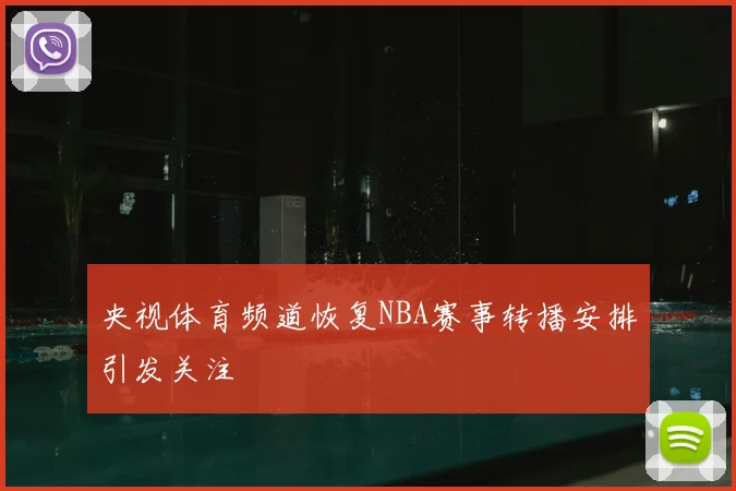央视体育频道恢复NBA赛事转播安排引发关注