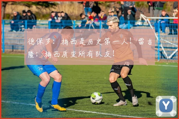 德保罗：梅西是历史第一人！雷吉隆：梅西质变所有队友！
