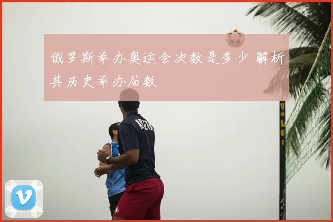 俄罗斯举办奥运会次数是多少 解析其历史举办届数