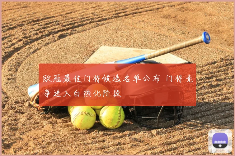 欧冠最佳门将候选名单公布 门将竞争进入白热化阶段