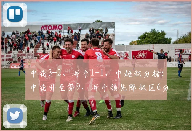 申花3-2、海牛1-1，中超积分榜：申花升至第9，海牛领先降级区6分