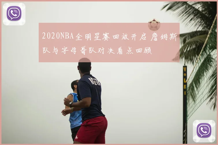 2020NBA全明星赛回放开启 詹姆斯队与字母哥队对决看点回顾