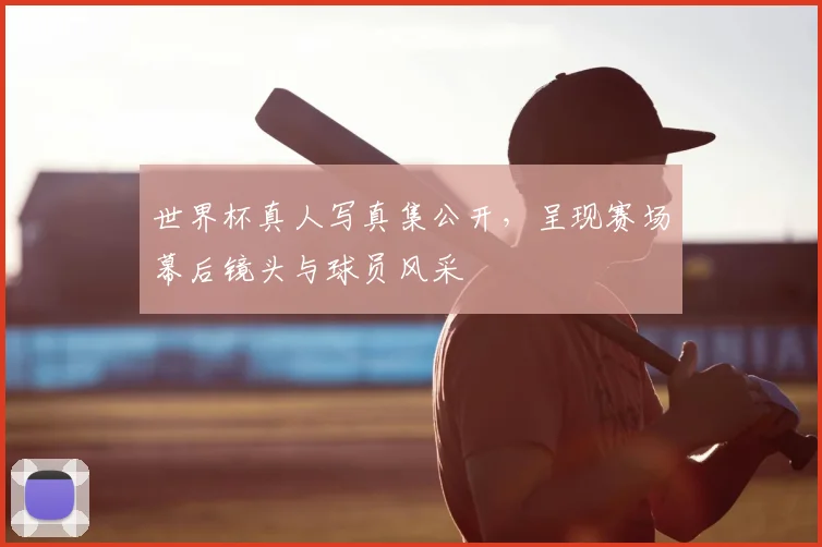世界杯真人写真集公开，呈现赛场幕后镜头与球员风采