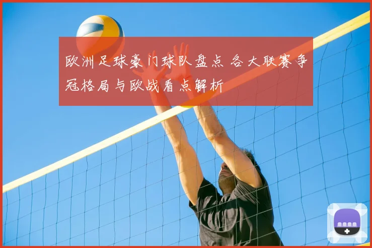 欧洲足球豪门球队盘点 各大联赛争冠格局与欧战看点解析