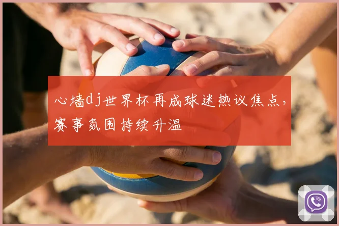 心墙dj世界杯再成球迷热议焦点,赛事氛围持续升温