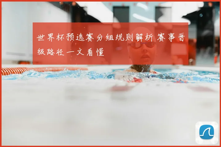 世界杯预选赛分组规则解析 赛事晋级路径一文看懂