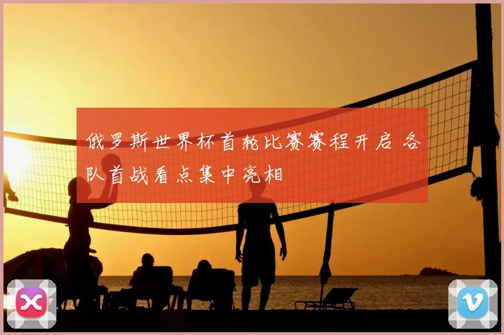 俄罗斯世界杯首轮比赛赛程开启 各队首战看点集中亮相