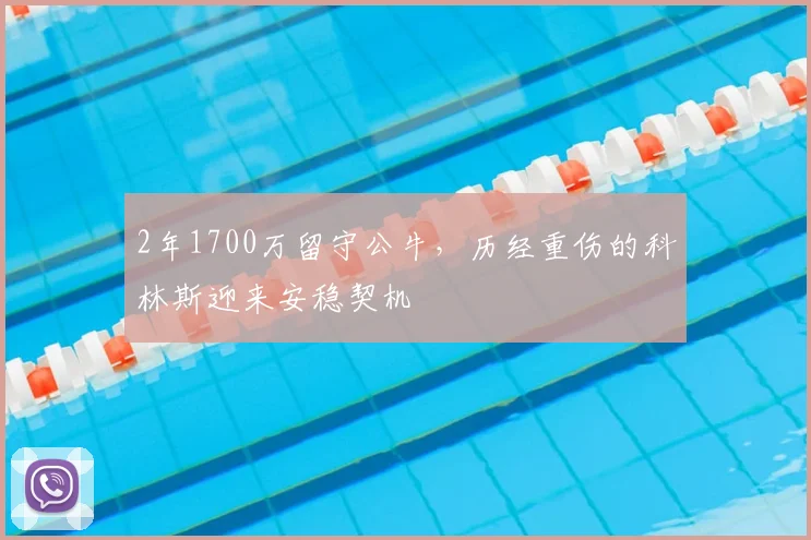 2年1700万留守公牛,历经重伤的科林斯迎来安稳契机