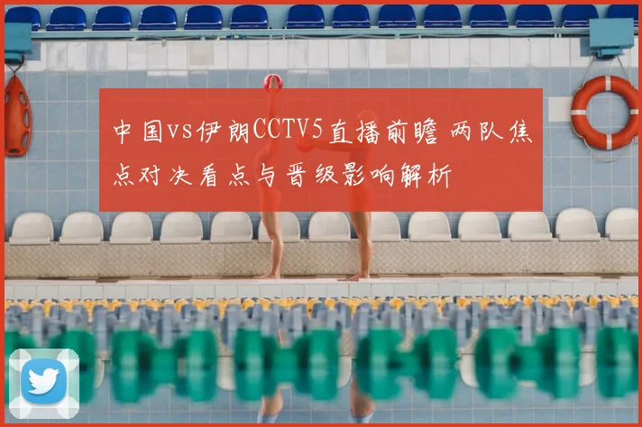 中国vs伊朗CCTV5直播前瞻 两队焦点对决看点与晋级影响解析