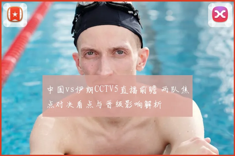 中国vs伊朗CCTV5直播前瞻 两队焦点对决看点与晋级影响解析
