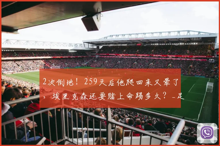 2次倒地！259天后他爬回来又晕了，埃里克森还要赌上命踢多久？_足球_丹麦_意识