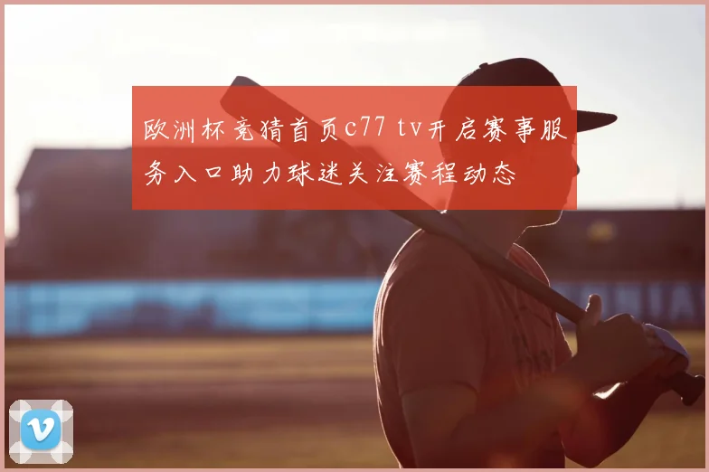 欧洲杯竞猜首页c77 tv开启赛事服务入口助力球迷关注赛程动态