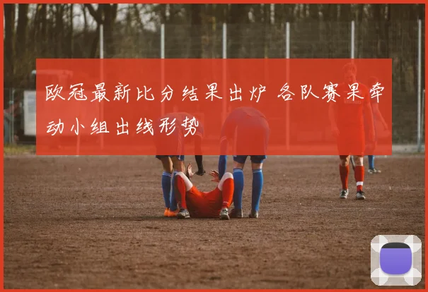 欧冠最新比分结果出炉 各队赛果牵动小组出线形势