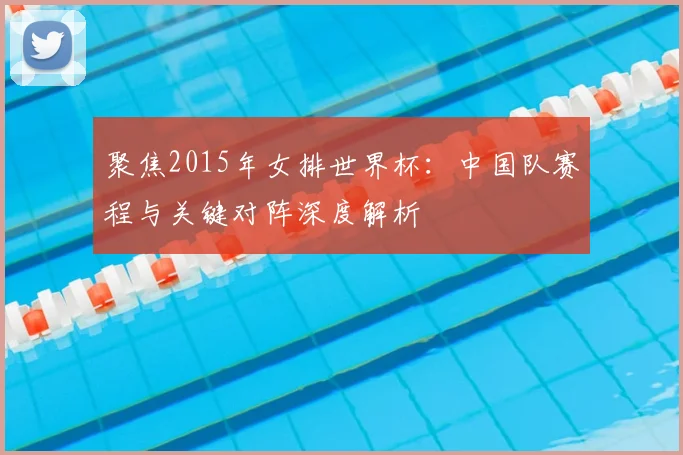 聚焦2015年女排世界杯:中国队赛程与关键对阵深度解析