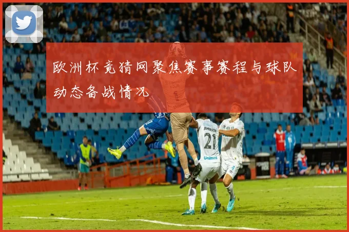 欧洲杯竟猜网聚焦赛事赛程与球队动态备战情况