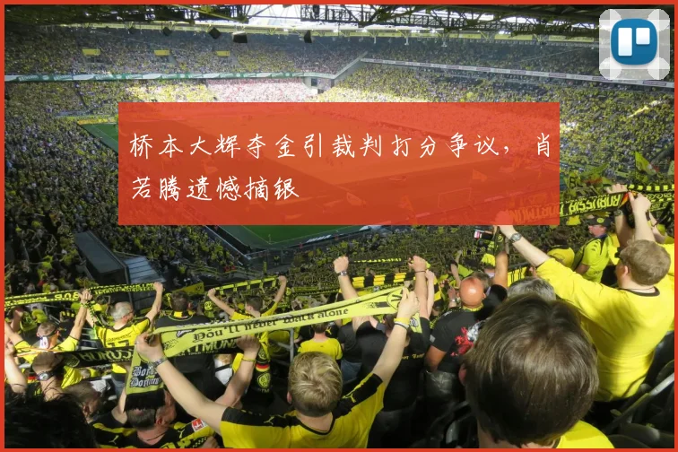 桥本大辉夺金引裁判打分争议,肖若腾遗憾摘银