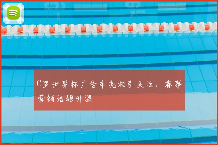 C罗世界杯广告车亮相引关注，赛事营销话题升温