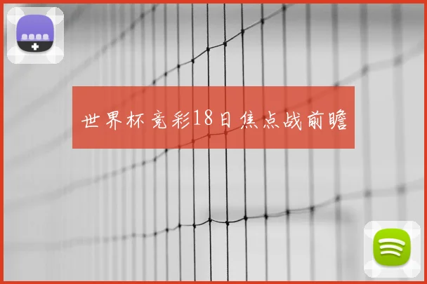 世界杯竞彩18日焦点战前瞻