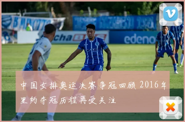 中国女排奥运决赛争冠回顾 2016年里约夺冠历程再受关注