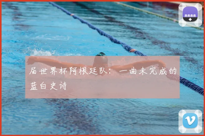 届世界杯阿根廷队:一曲未完成的蓝白史诗