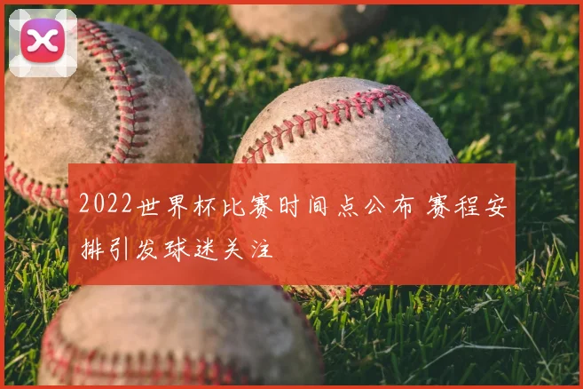 2022世界杯比赛时间点公布 赛程安排引发球迷关注