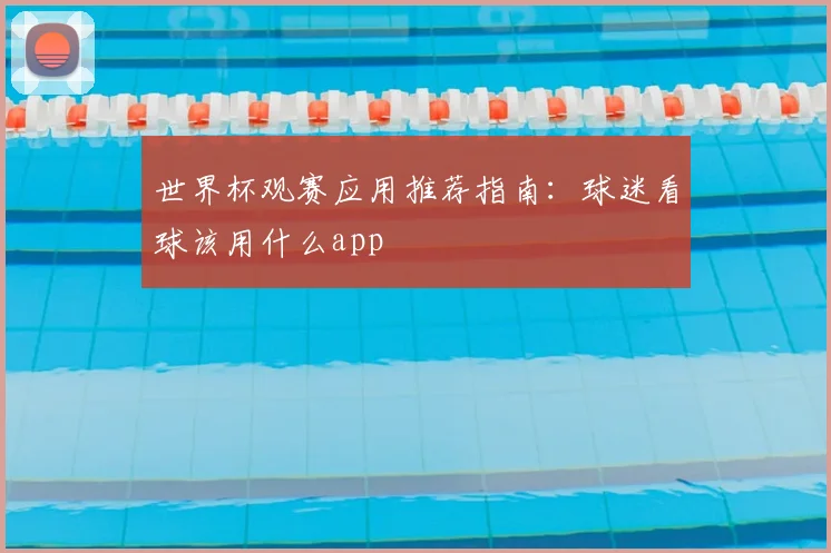 世界杯观赛应用推荐指南：球迷看球该用什么app