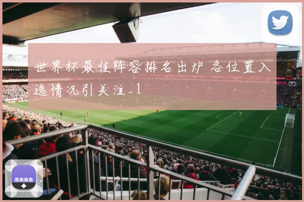 世界杯最佳阵容排名出炉 各位置入选情况引关注_1