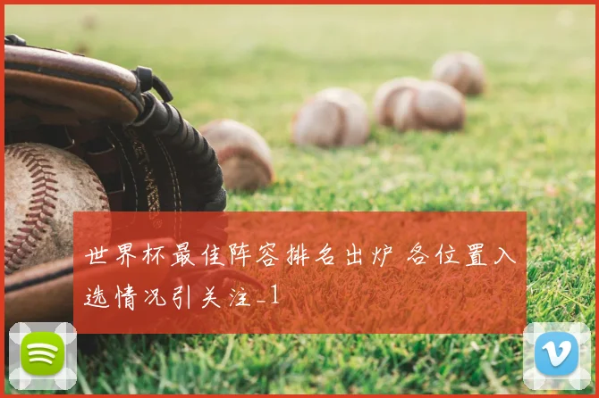 世界杯最佳阵容排名出炉 各位置入选情况引关注_1
