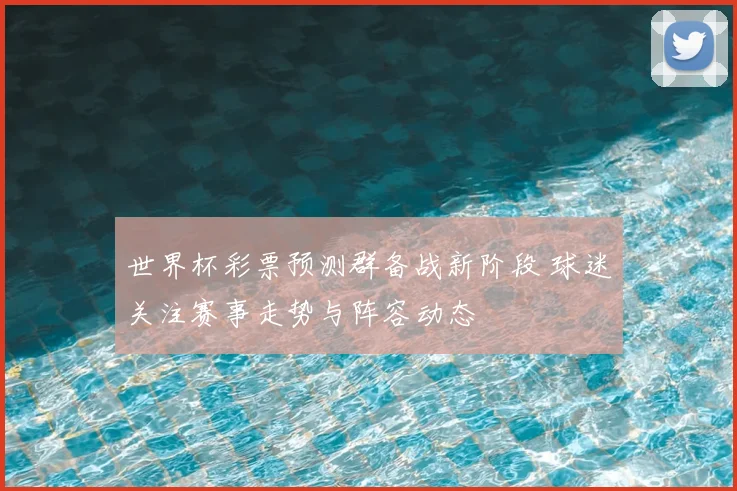 世界杯彩票预测群备战新阶段 球迷关注赛事走势与阵容动态
