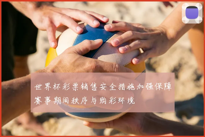 世界杯彩票销售安全措施加强保障赛事期间秩序与购彩环境