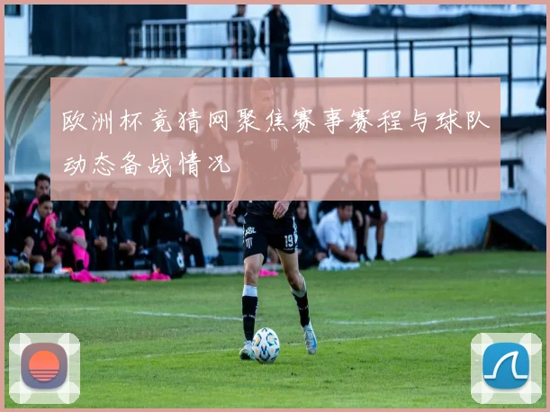 欧洲杯竟猜网聚焦赛事赛程与球队动态备战情况