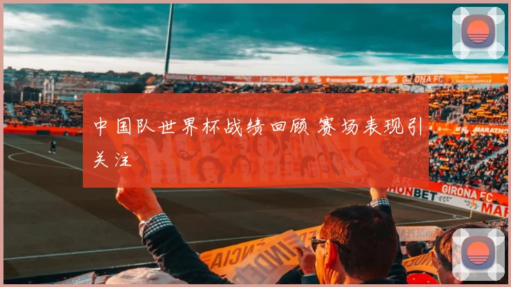 中国队世界杯战绩回顾 赛场表现引关注