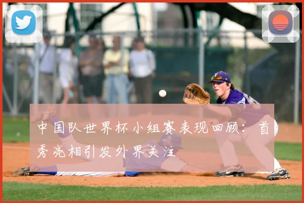 中国队世界杯小组赛表现回顾:首秀亮相引发外界关注
