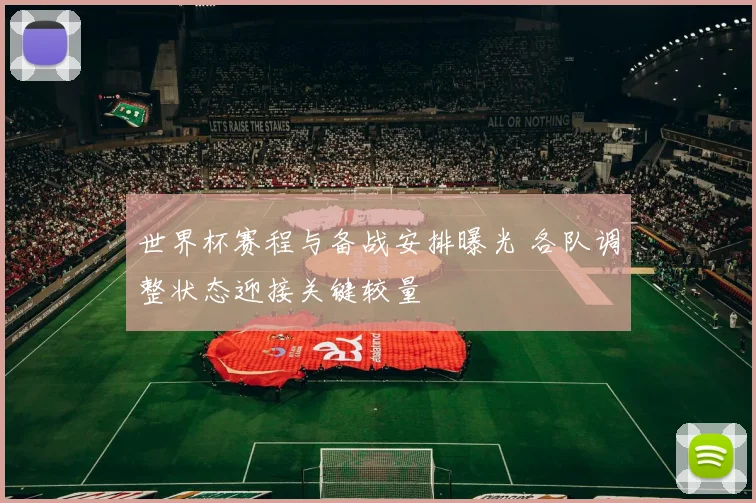 世界杯赛程与备战安排曝光 各队调整状态迎接关键较量