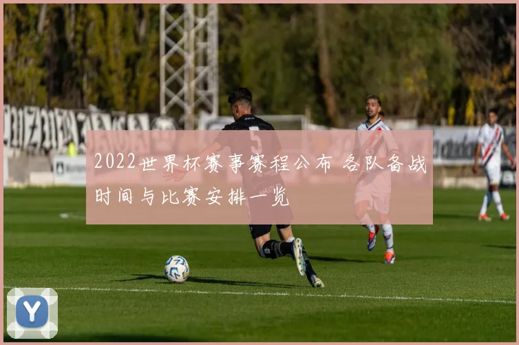 2022世界杯赛事赛程公布 各队备战时间与比赛安排一览