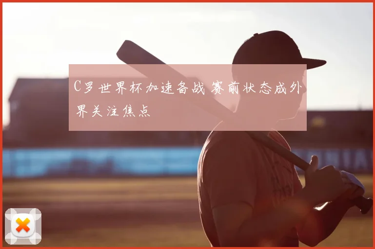 C罗世界杯加速备战 赛前状态成外界关注焦点