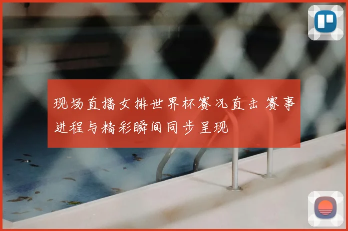 现场直播女排世界杯赛况直击 赛事进程与精彩瞬间同步呈现