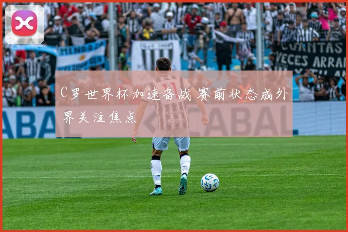 C罗世界杯加速备战 赛前状态成外界关注焦点