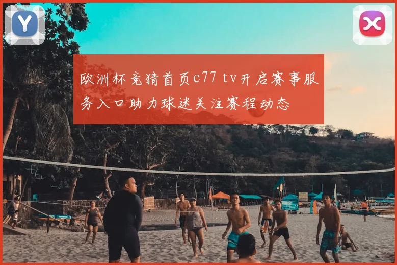 欧洲杯竞猜首页c77 tv开启赛事服务入口助力球迷关注赛程动态
