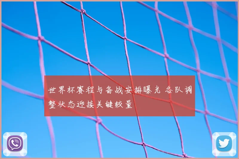 世界杯赛程与备战安排曝光 各队调整状态迎接关键较量