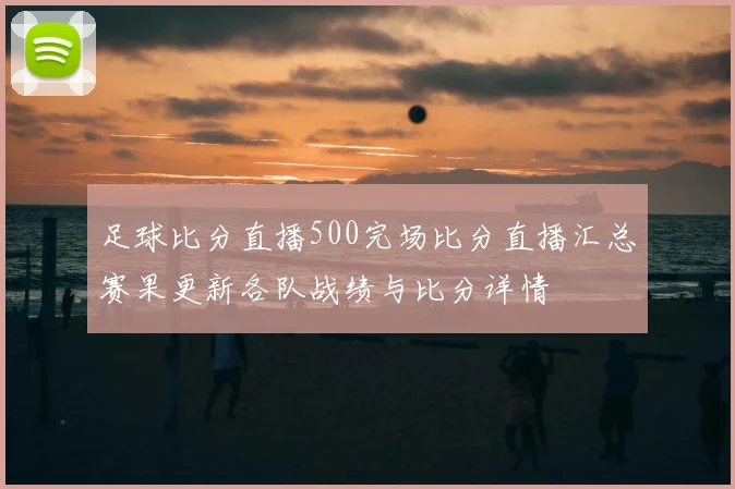 足球比分直播500完场比分直播汇总赛果更新各队战绩与比分详情