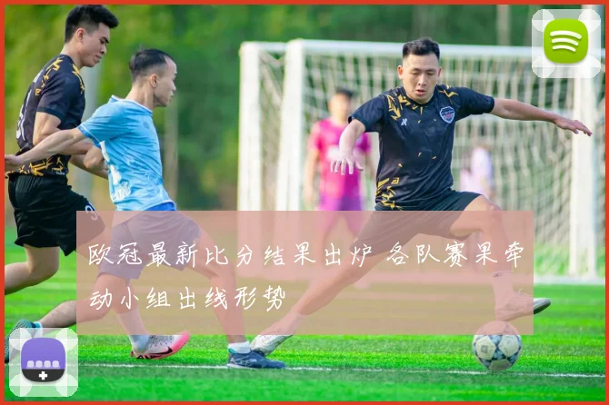 欧冠最新比分结果出炉 各队赛果牵动小组出线形势