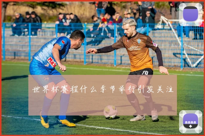 世界杯赛程什么季节举行引发关注
