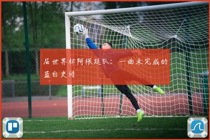届世界杯阿根廷队：一曲未完成的蓝白史诗