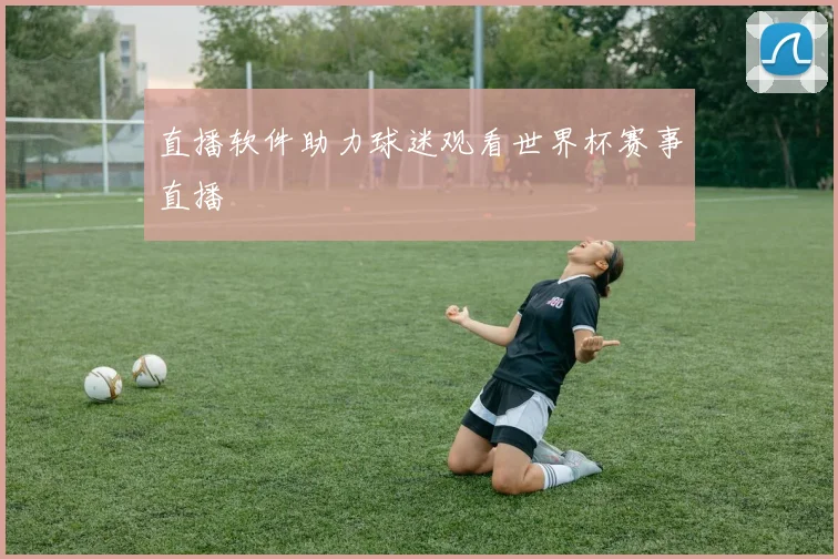 直播软件助力球迷观看世界杯赛事直播
