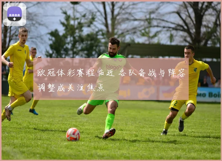 欧冠体彩赛程临近 各队备战与阵容调整成关注焦点