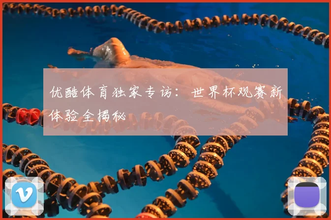 优酷体育独家专访:世界杯观赛新体验全揭秘