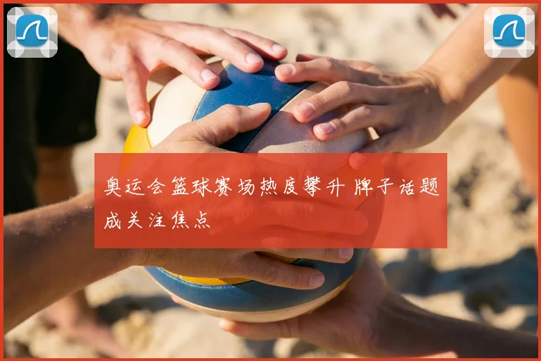 奥运会篮球赛场热度攀升 牌子话题成关注焦点